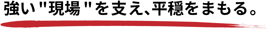 強い現場を支え、平穏をまもる。